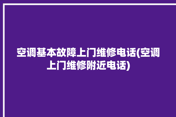 空调基本故障上门维修电话(空调上门维修附近电话)