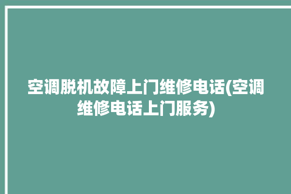 空调脱机故障上门维修电话(空调维修电话上门服务)