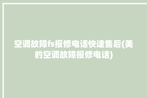 空调故障fs报修电话快速售后(美的空调故障报修电话)