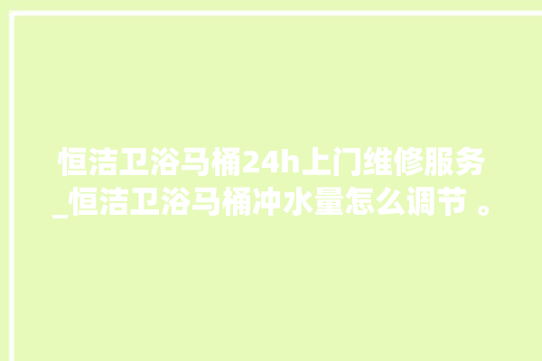 恒洁卫浴马桶24h上门维修服务_恒洁卫浴马桶冲水量怎么调节 。马桶