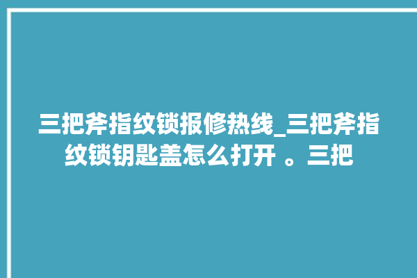 三把斧指纹锁报修热线_三把斧指纹锁钥匙盖怎么打开 。三把