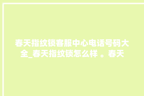 春天指纹锁客服中心电话号码大全_春天指纹锁怎么样 。春天