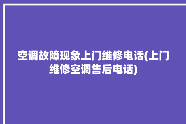 空调故障现象上门维修电话(上门维修空调售后电话)