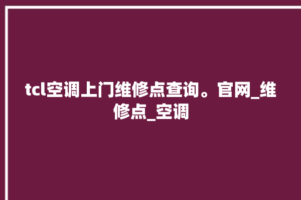 tcl空调上门维修点查询。官网_维修点_空调