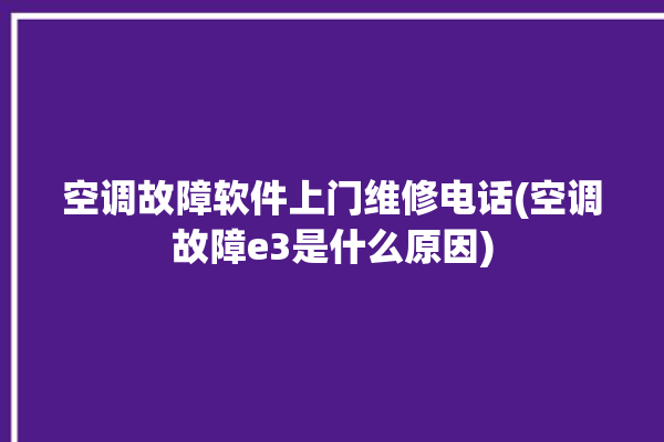 空调故障软件上门维修电话(空调故障e3是什么原因)