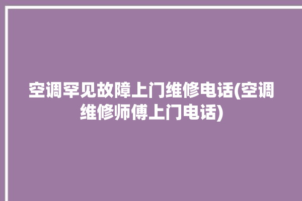 空调罕见故障上门维修电话(空调维修师傅上门电话)