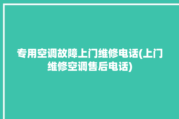 专用空调故障上门维修电话(上门维修空调售后电话)