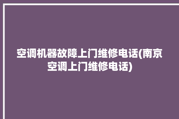 空调机器故障上门维修电话(南京空调上门维修电话)