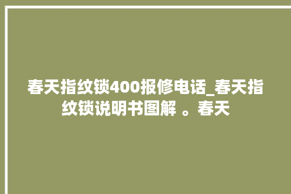 春天指纹锁400报修电话_春天指纹锁说明书图解 。春天