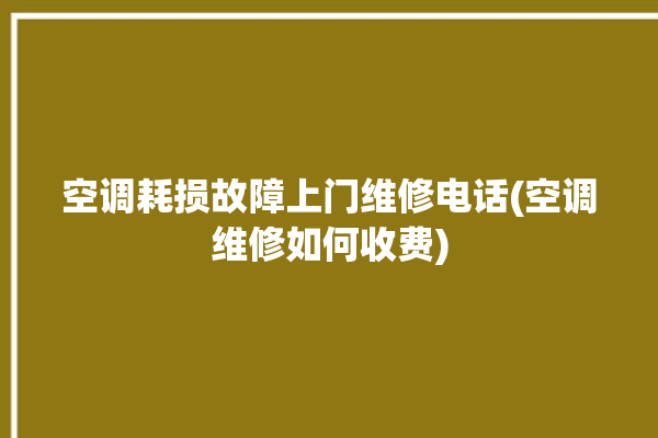 空调耗损故障上门维修电话(空调维修如何收费)