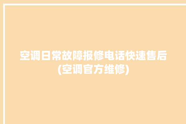 空调日常故障报修电话快速售后(空调官方维修)