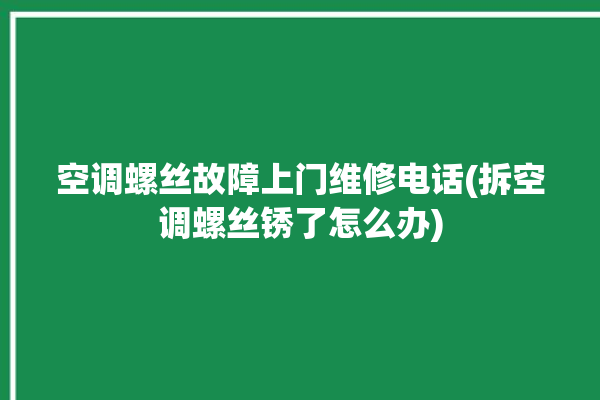 空调螺丝故障上门维修电话(拆空调螺丝锈了怎么办)