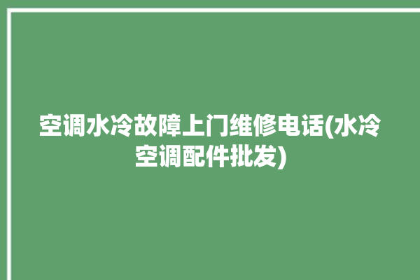 空调水冷故障上门维修电话(水冷空调配件批发)