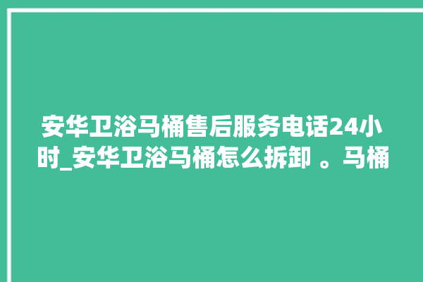 安华卫浴马桶售后服务电话24小时_安华卫浴马桶怎么拆卸 。马桶