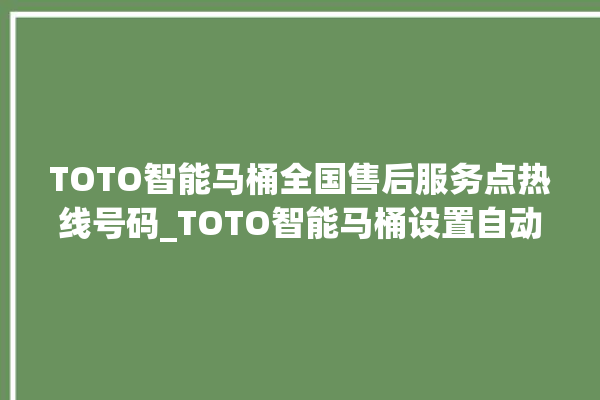 TOTO智能马桶全国售后服务点热线号码_TOTO智能马桶设置自动冲水 。马桶