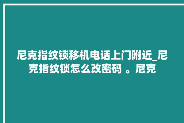 尼克指纹锁移机电话上门附近_尼克指纹锁怎么改密码 。尼克