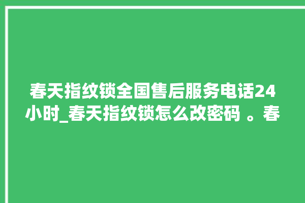 春天指纹锁全国售后服务电话24小时_春天指纹锁怎么改密码 。春天