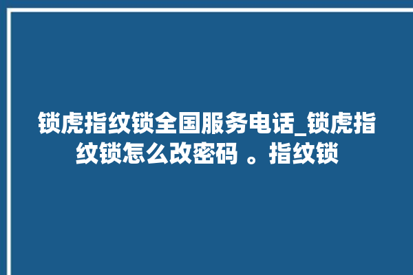 锁虎指纹锁全国服务电话_锁虎指纹锁怎么改密码 。指纹锁