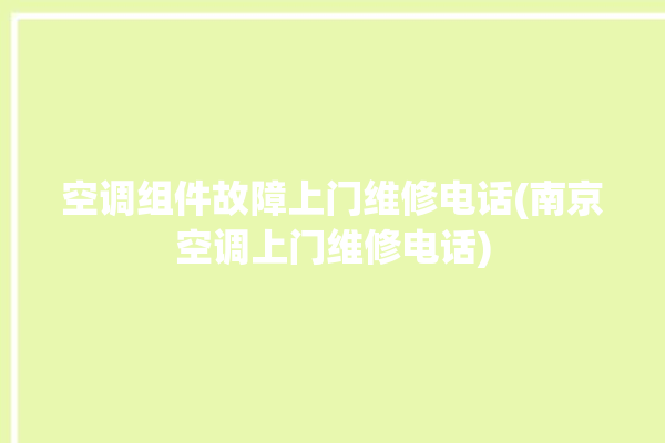 空调组件故障上门维修电话(南京空调上门维修电话)