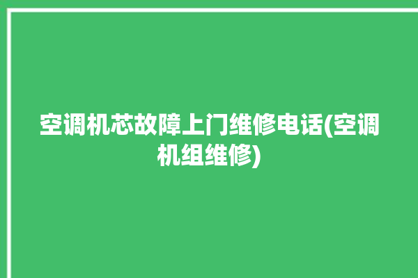 空调机芯故障上门维修电话(空调机组维修)