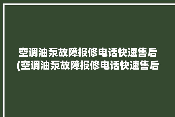 空调油泵故障报修电话快速售后(空调油泵故障报修电话快速售后维修)