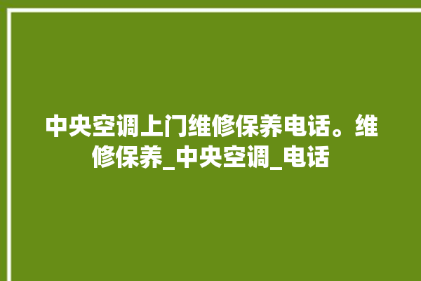 中央空调上门维修保养电话。维修保养_中央空调_电话