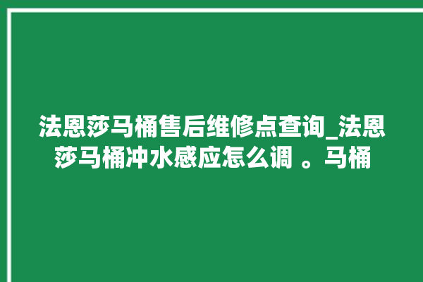 法恩莎马桶售后维修点查询_法恩莎马桶冲水感应怎么调 。马桶