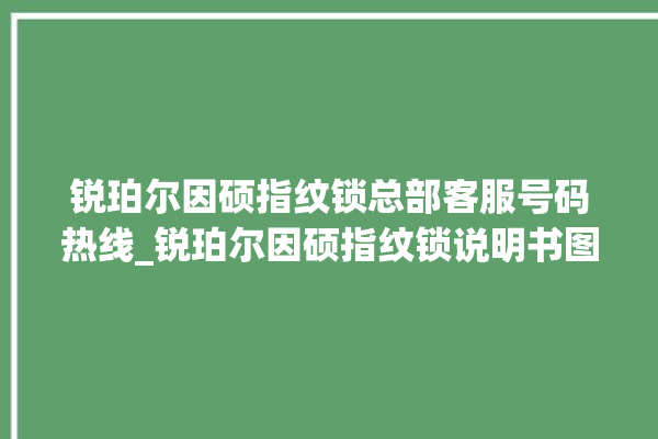 锐珀尔因硕指纹锁总部客服号码热线_锐珀尔因硕指纹锁说明书图解 。指纹锁