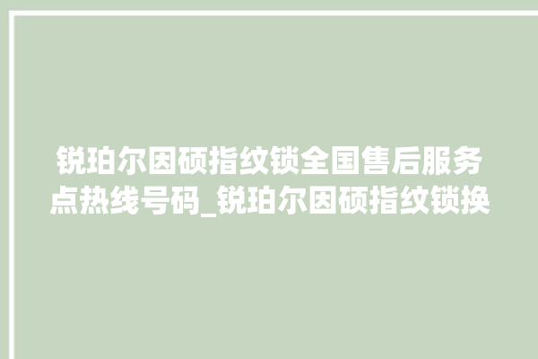 锐珀尔因硕指纹锁全国售后服务点热线号码_锐珀尔因硕指纹锁换电池 。指纹锁