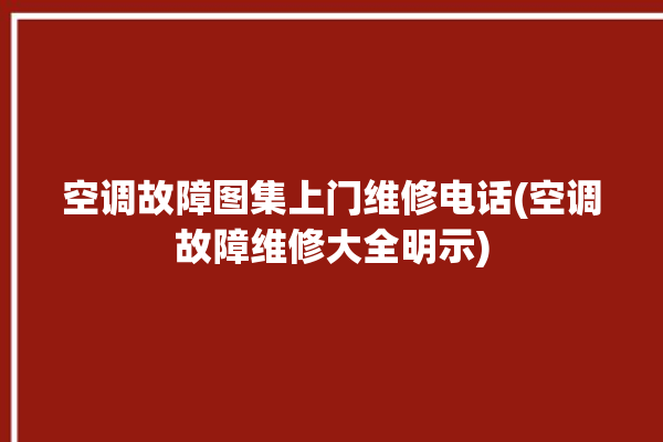 空调故障图集上门维修电话(空调故障维修大全明示)