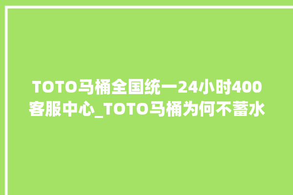 TOTO马桶全国统一24小时400客服中心_TOTO马桶为何不蓄水 。马桶