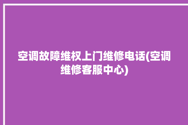 空调故障维权上门维修电话(空调维修客服中心)