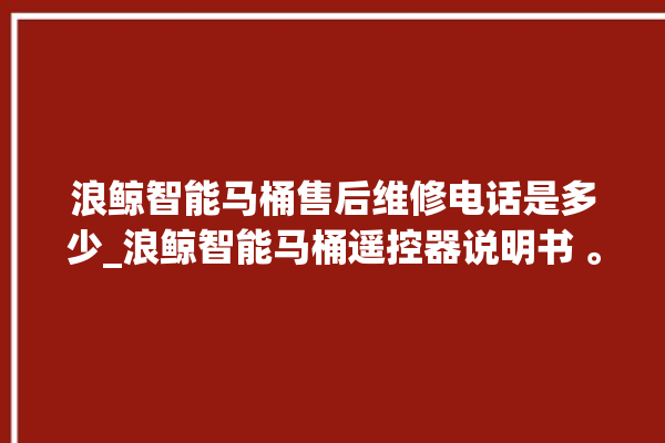 浪鲸智能马桶售后维修电话是多少_浪鲸智能马桶遥控器说明书 。马桶