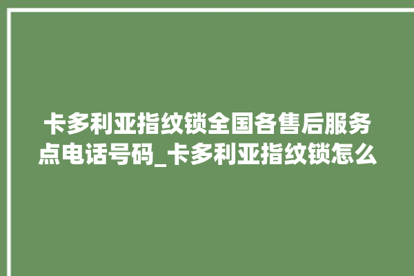 卡多利亚指纹锁全国各售后服务点电话号码_卡多利亚指纹锁怎么设置指纹 。多利亚