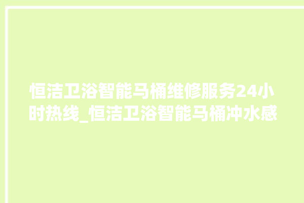 恒洁卫浴智能马桶维修服务24小时热线_恒洁卫浴智能马桶冲水感应怎么调 。马桶