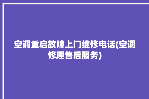 空调重启故障上门维修电话(空调修理售后服务)