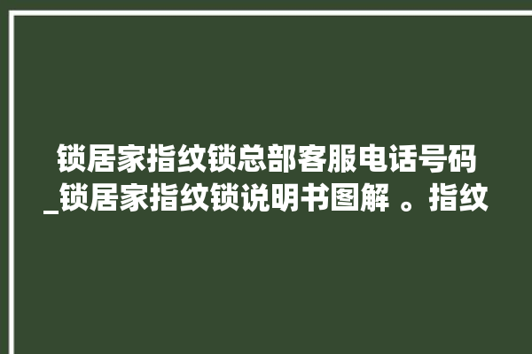 锁居家指纹锁总部客服电话号码_锁居家指纹锁说明书图解 。指纹锁