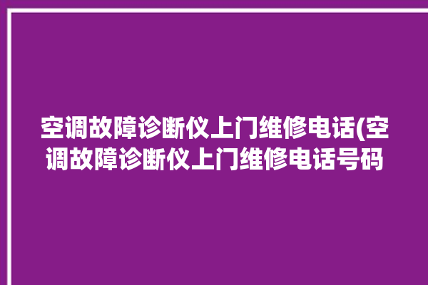 空调故障诊断仪上门维修电话(空调故障诊断仪上门维修电话号码)