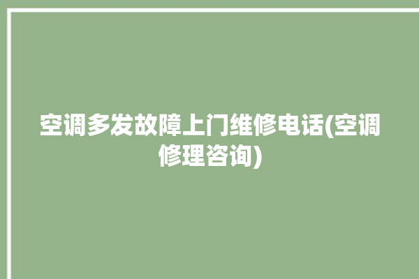 空调多发故障上门维修电话(空调修理咨询)