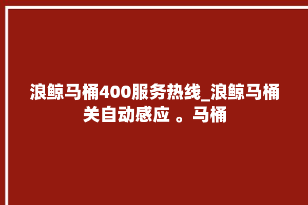 浪鲸马桶400服务热线_浪鲸马桶关自动感应 。马桶