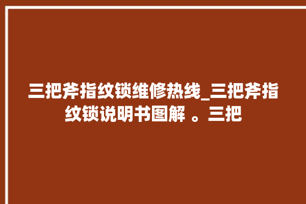 三把斧指纹锁维修热线_三把斧指纹锁说明书图解 。三把