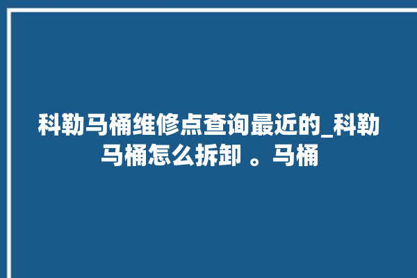 科勒马桶维修点查询最近的_科勒马桶怎么拆卸 。马桶