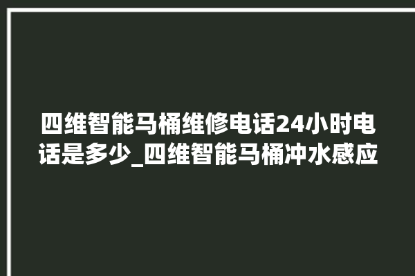 四维智能马桶维修电话24小时电话是多少_四维智能马桶冲水感应怎么调 。马桶