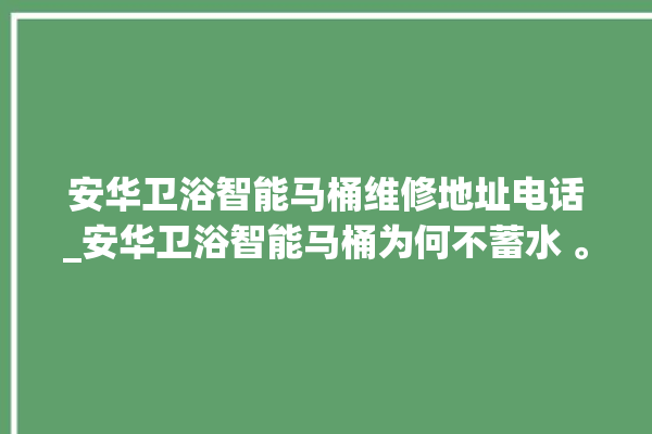 安华卫浴智能马桶维修地址电话_安华卫浴智能马桶为何不蓄水 。马桶