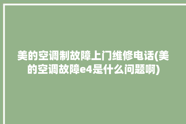 美的空调制故障上门维修电话(美的空调故障e4是什么问题啊)