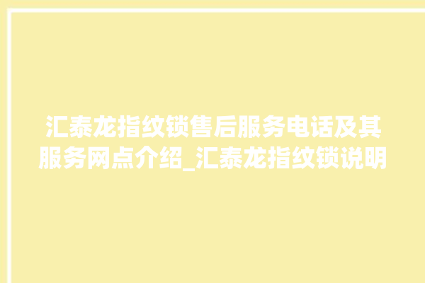 汇泰龙指纹锁售后服务电话及其服务网点介绍_汇泰龙指纹锁说明书图解 。泰龙