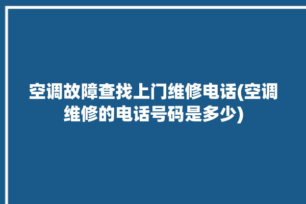 空调故障查找上门维修电话(空调维修的电话号码是多少)