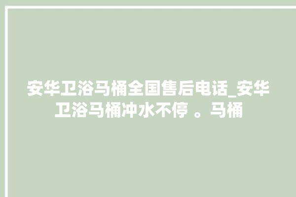 安华卫浴马桶全国售后电话_安华卫浴马桶冲水不停 。马桶