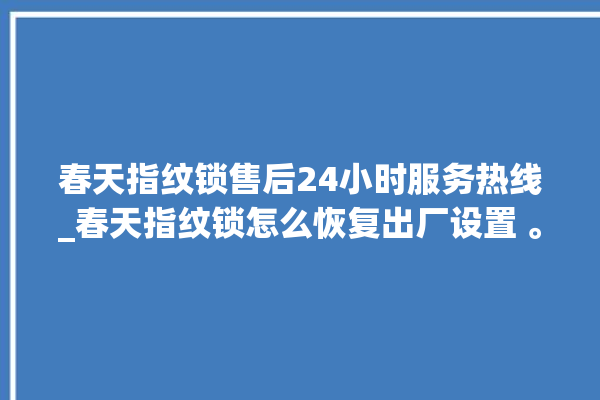 春天指纹锁售后24小时服务热线_春天指纹锁怎么恢复出厂设置 。春天