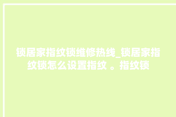 锁居家指纹锁维修热线_锁居家指纹锁怎么设置指纹 。指纹锁